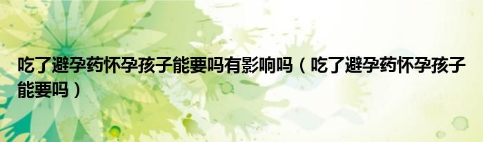 吃了避孕藥懷孕孩子能要嗎有影響嗎（吃了避孕藥懷孕孩子能要嗎）