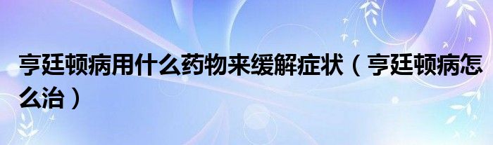 亨廷頓病用什么藥物來緩解癥狀（亨廷頓病怎么治）