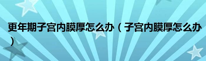 更年期子宮內(nèi)膜厚怎么辦（子宮內(nèi)膜厚怎么辦）