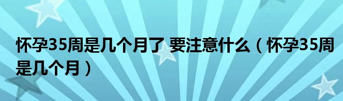 懷孕35周是幾個月了 要注意什么（懷孕35周是幾個月）