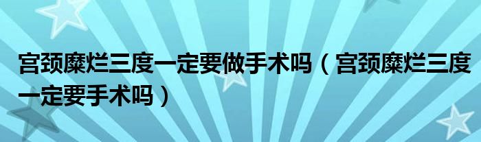 宮頸糜爛三度一定要做手術嗎（宮頸糜爛三度一定要手術嗎）