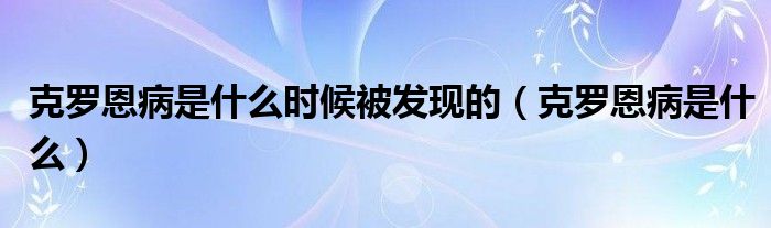 克羅恩病是什么時候被發(fā)現(xiàn)的（克羅恩病是什么）