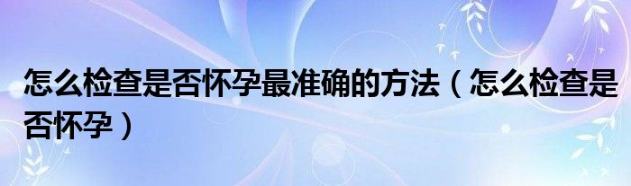 怎么檢查是否懷孕最準(zhǔn)確的方法（怎么檢查是否懷孕）