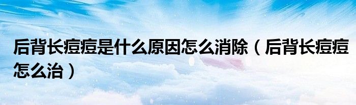 后背長(zhǎng)痘痘是什么原因怎么消除（后背長(zhǎng)痘痘怎么治）