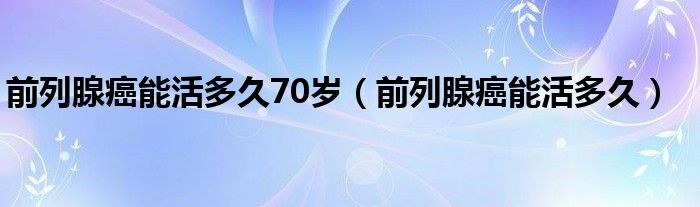 前列腺癌能活多久70歲（前列腺癌能活多久）