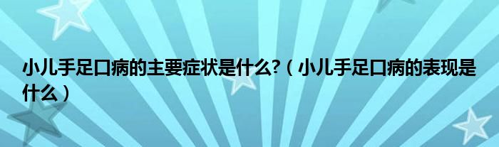 小兒手足口病的主要癥狀是什么?（小兒手足口病的表現(xiàn)是什么）