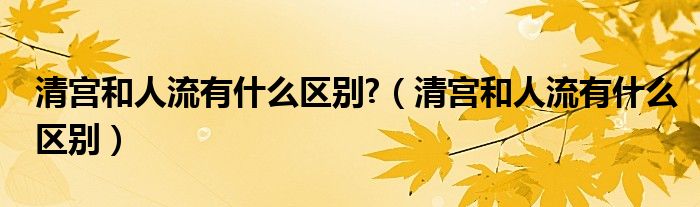 清宮和人流有什么區(qū)別?（清宮和人流有什么區(qū)別）