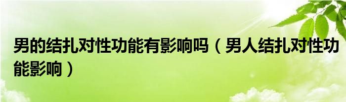 男的結扎對性功能有影響嗎（男人結扎對性功能影響）