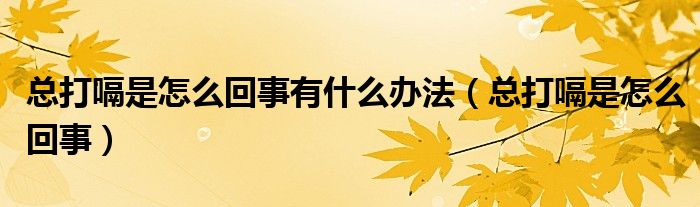 總打嗝是怎么回事有什么辦法（總打嗝是怎么回事）