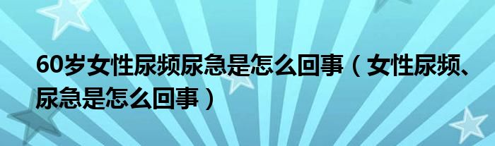 60歲女性尿頻尿急是怎么回事（女性尿頻、尿急是怎么回事）