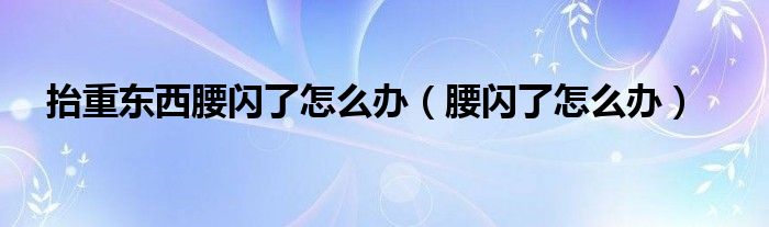 抬重東西腰閃了怎么辦（腰閃了怎么辦）