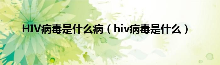 HIV病毒是什么?。╤iv病毒是什么）