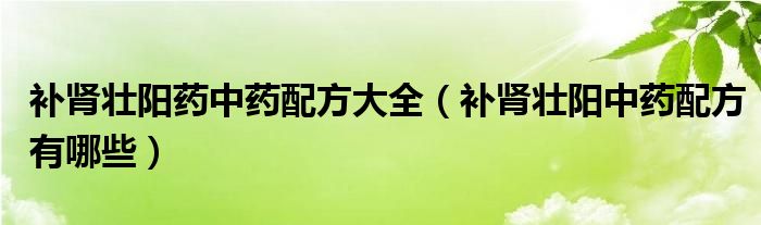 補腎壯陽藥中藥配方大全（補腎壯陽中藥配方有哪些）