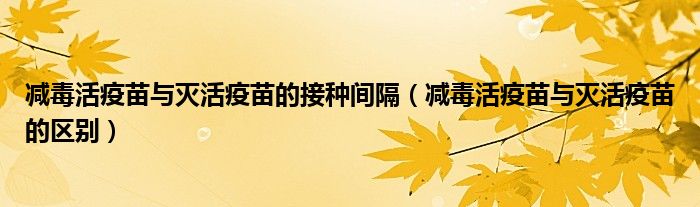 減毒活疫苗與滅活疫苗的接種間隔（減毒活疫苗與滅活疫苗的區(qū)別）