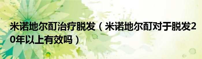 米諾地爾酊治療脫發(fā)（米諾地爾酊對于脫發(fā)20年以上有效嗎）