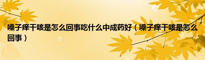 嗓子癢干咳是怎么回事吃什么中成藥好（嗓子癢干咳是怎么回事）