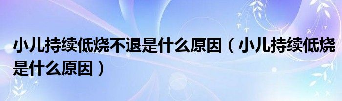 小兒持續(xù)低燒不退是什么原因（小兒持續(xù)低燒是什么原因）