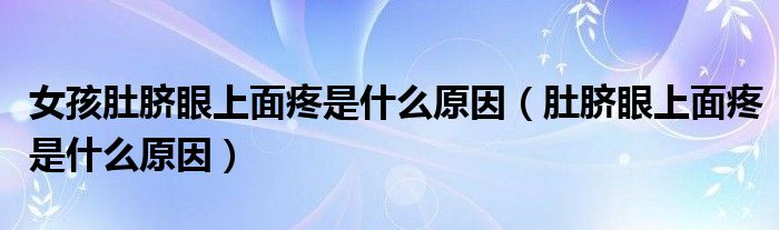 女孩肚臍眼上面疼是什么原因（肚臍眼上面疼是什么原因）