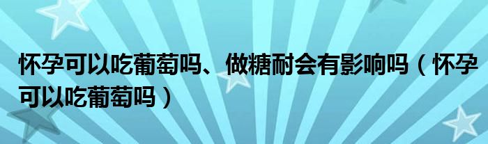 懷孕可以吃葡萄嗎、做糖耐會有影響嗎（懷孕可以吃葡萄嗎）