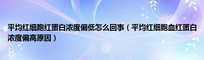 平均紅細胞紅蛋白濃度偏低怎么回事（平均紅細胞血紅蛋白濃度偏高原因）