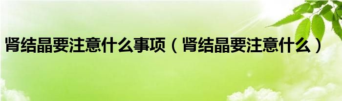 腎結(jié)晶要注意什么事項(xiàng)（腎結(jié)晶要注意什么）