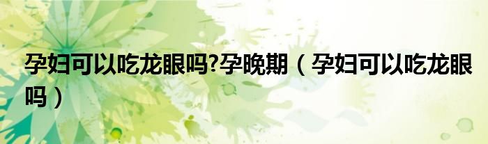 孕婦可以吃龍眼嗎?孕晚期（孕婦可以吃龍眼嗎）