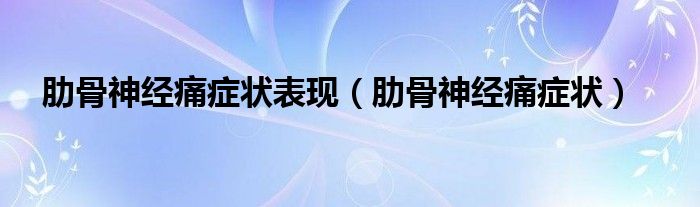 肋骨神經(jīng)痛癥狀表現(xiàn)（肋骨神經(jīng)痛癥狀）