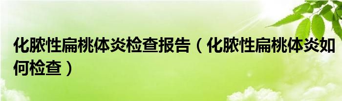 化膿性扁桃體炎檢查報(bào)告（化膿性扁桃體炎如何檢查）