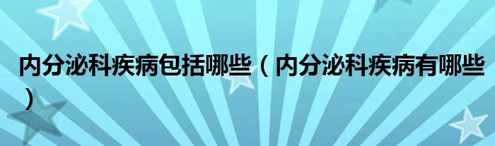 內分泌科疾病包括哪些（內分泌科疾病有哪些）