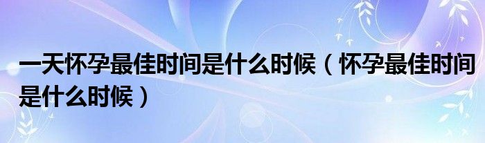 一天懷孕最佳時間是什么時候（懷孕最佳時間是什么時候）