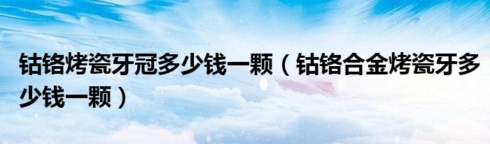 鈷鉻烤瓷牙冠多少錢(qián)一顆（鈷鉻合金烤瓷牙多少錢(qián)一顆）