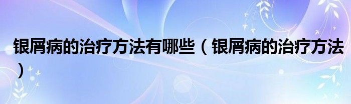 銀屑病的治療方法有哪些（銀屑病的治療方法）