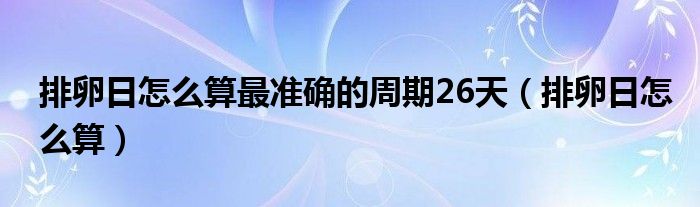 排卵日怎么算最準(zhǔn)確的周期26天（排卵日怎么算）