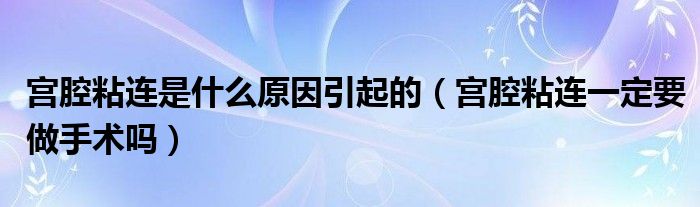 宮腔粘連是什么原因引起的（宮腔粘連一定要做手術嗎）