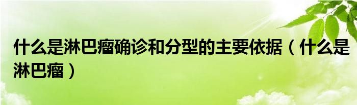 什么是淋巴瘤確診和分型的主要依據(jù)（什么是淋巴瘤）