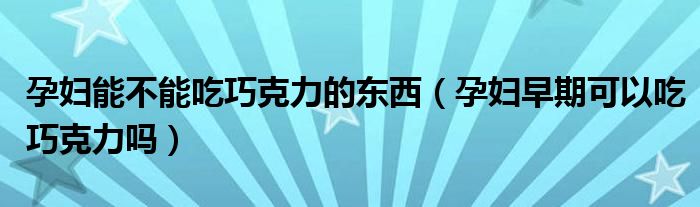 孕婦能不能吃巧克力的東西（孕婦早期可以吃巧克力嗎）