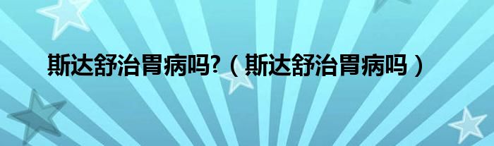 斯達舒治胃病嗎?（斯達舒治胃病嗎）