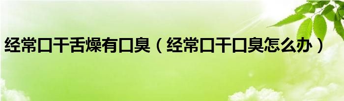 經(jīng)?？诟缮嘣镉锌诔簦ń?jīng)常口干口臭怎么辦）