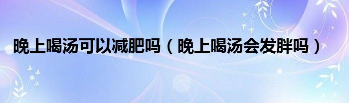 晚上喝湯可以減肥嗎（晚上喝湯會(huì)發(fā)胖嗎）