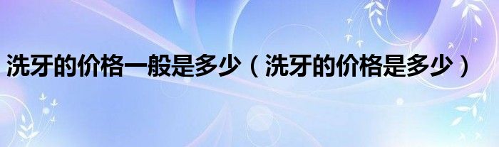 洗牙的價格一般是多少（洗牙的價格是多少）