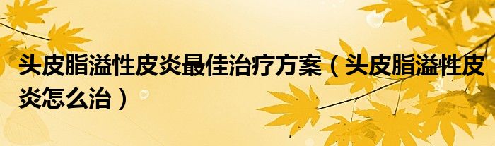 頭皮脂溢性皮炎最佳治療方案（頭皮脂溢性皮炎怎么治）