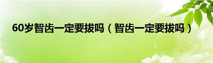 60歲智齒一定要拔嗎（智齒一定要拔嗎）