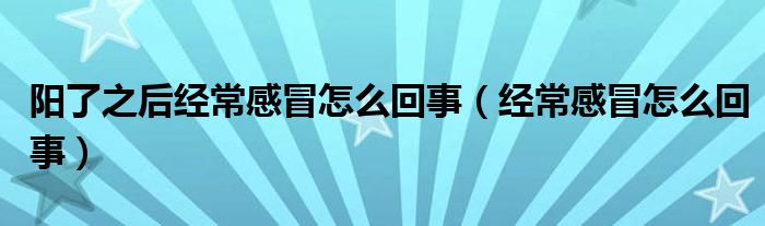 陽了之后經(jīng)常感冒怎么回事（經(jīng)常感冒怎么回事）