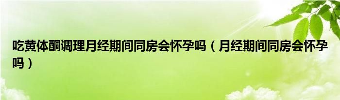 吃黃體酮調(diào)理月經(jīng)期間同房會(huì)懷孕嗎（月經(jīng)期間同房會(huì)懷孕嗎）