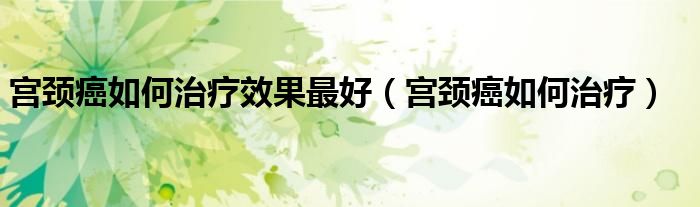 宮頸癌如何治療效果最好（宮頸癌如何治療）