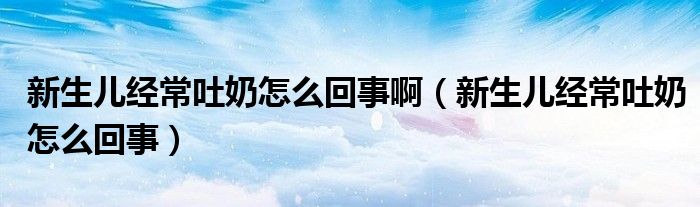 新生兒經(jīng)常吐奶怎么回事?。ㄐ律鷥航?jīng)常吐奶怎么回事）