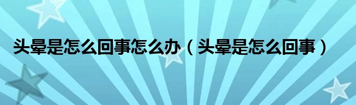 頭暈是怎么回事怎么辦（頭暈是怎么回事）