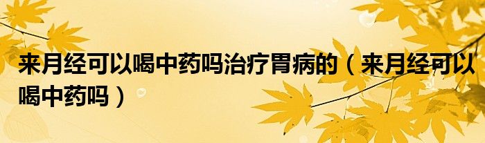 來(lái)月經(jīng)可以喝中藥嗎治療胃病的（來(lái)月經(jīng)可以喝中藥嗎）