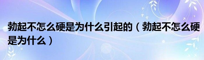 勃起不怎么硬是為什么引起的（勃起不怎么硬是為什么）