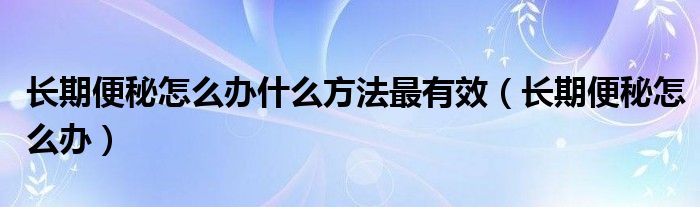 長(zhǎng)期便秘怎么辦什么方法最有效（長(zhǎng)期便秘怎么辦）